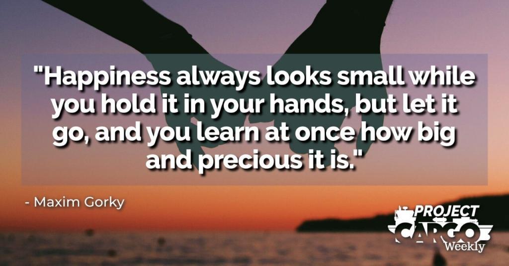 Happiness always looks small while you hold it in your hands, but let it go and you learn at once how big and precious it is.